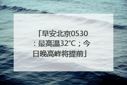早安北京0530：最高温32℃；今日晚高峰将提前