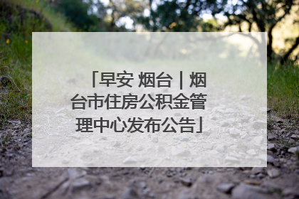 早安 烟台｜烟台市住房公积金管理中心发布公告
