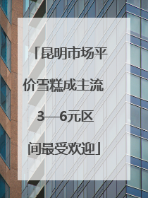 昆明市场平价雪糕成主流 3—6元区间最受欢迎