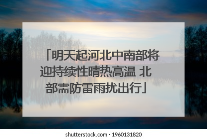 明天起河北中南部将迎持续性晴热高温 北部需防雷雨扰出行