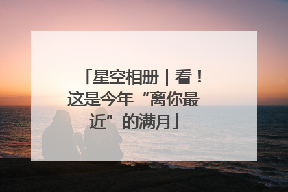 星空相册｜看！这是今年“离你最近”的满月