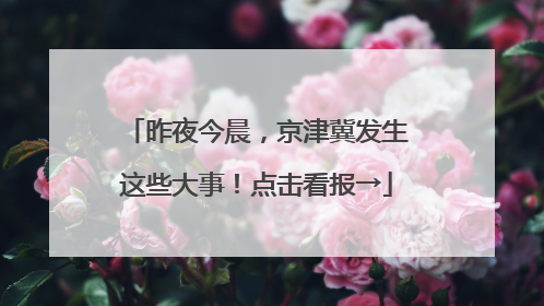 昨夜今晨，京津冀发生这些大事！点击看报→