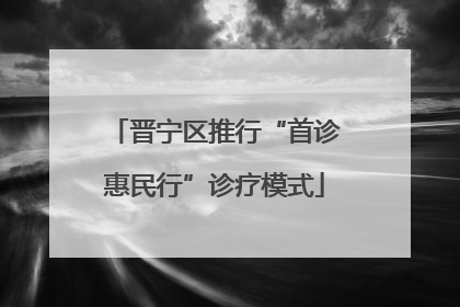 晋宁区推行“首诊惠民行”诊疗模式
