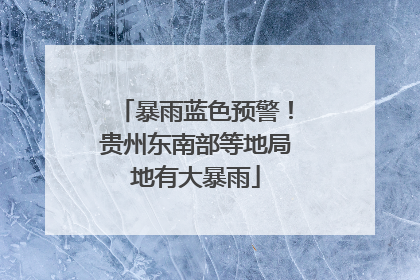 暴雨蓝色预警！贵州东南部等地局地有大暴雨