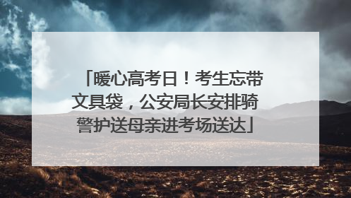 暖心高考日！考生忘带文具袋，公安局长安排骑警护送母亲进考场送达