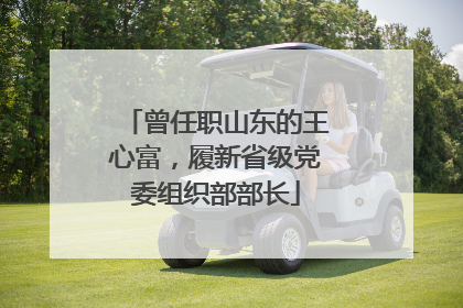 曾任职山东的王心富，履新省级党委组织部部长