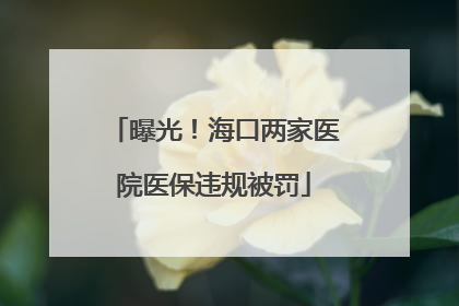 曝光！海口两家医院医保违规被罚