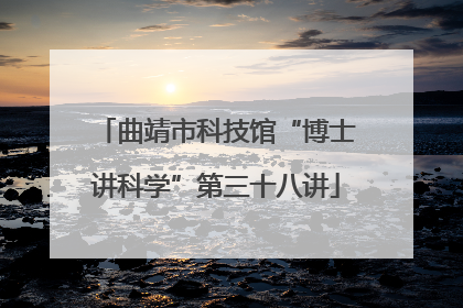 曲靖市科技馆“博士讲科学”第三十八讲