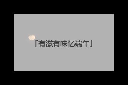 有滋有味忆端午