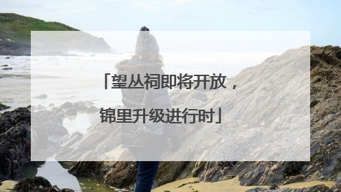 望丛祠即将开放，锦里升级进行时