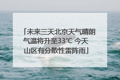 未来三天北京天气晴朗气温将升至33℃ 今天山区有分散性雷阵雨