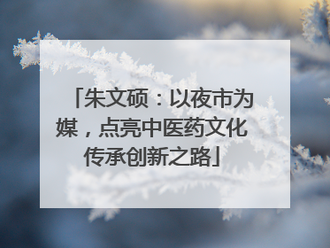 朱文硕：以夜市为媒，点亮中医药文化传承创新之路