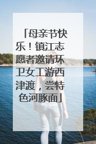 母亲节快乐！镇江志愿者邀请环卫女工游西津渡，尝特色河豚面