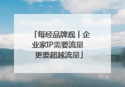 每经品牌观丨企业家IP需要流量 更要超越流量