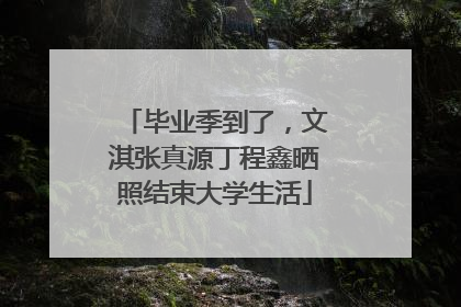 毕业季到了，文淇张真源丁程鑫晒照结束大学生活