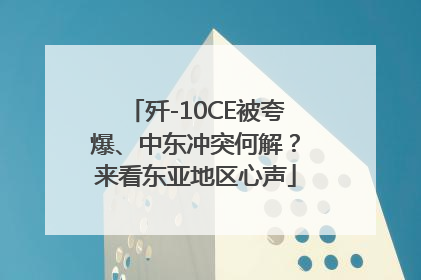 歼-10CE被夸爆、中东冲突何解？来看东亚地区心声