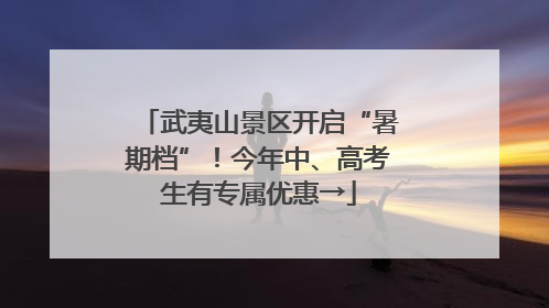 武夷山景区开启“暑期档”！今年中、高考生有专属优惠→