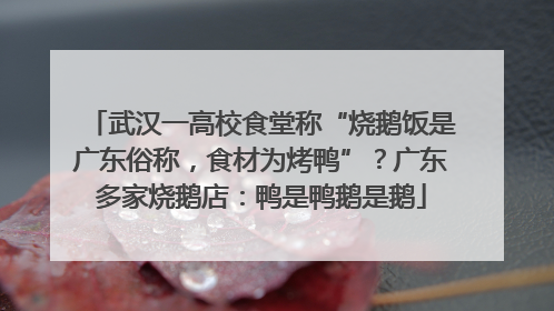 武汉一高校食堂称“烧鹅饭是广东俗称，食材为烤鸭”？广东多家烧鹅店：鸭是鸭鹅是鹅