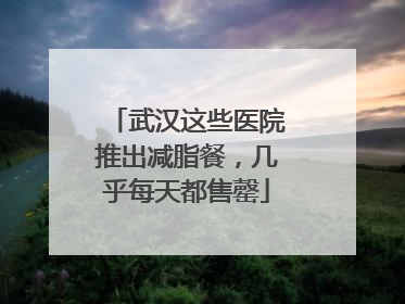 武汉这些医院推出减脂餐，几乎每天都售罄