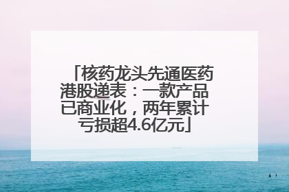 核药龙头先通医药港股递表：一款产品已商业化，两年累计亏损超4.6亿元