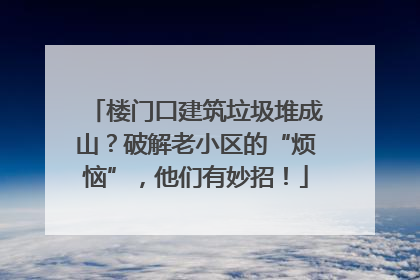 楼门口建筑垃圾堆成山？破解老小区的“烦恼”，他们有妙招！