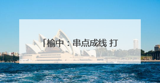榆中：串点成线 打造宜居宜业美丽乡村