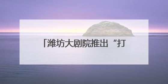 潍坊大剧院推出“打开艺术之门”套票，暑期儿童剧盛宴来袭！