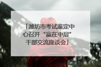 潍坊市考试鉴定中心召开“赢在中层”干部交流座谈会