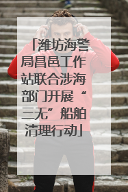 潍坊海警局昌邑工作站联合涉海部门开展“三无”船舶清理行动