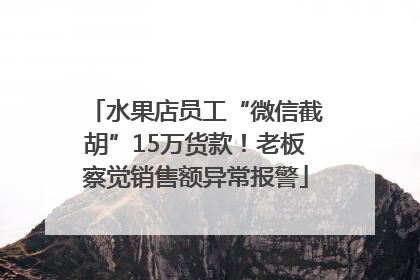 水果店员工“微信截胡”15万货款！老板察觉销售额异常报警