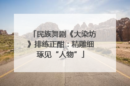 民族舞剧《大染坊》排练正酣：精雕细琢见“人物”