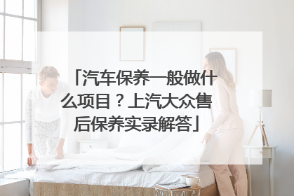 汽车保养一般做什么项目？上汽大众售后保养实录解答
