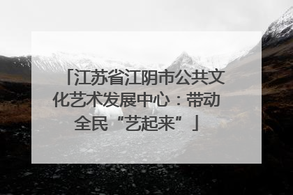 江苏省江阴市公共文化艺术发展中心：带动全民“艺起来”