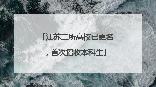 江苏三所高校已更名，首次招收本科生