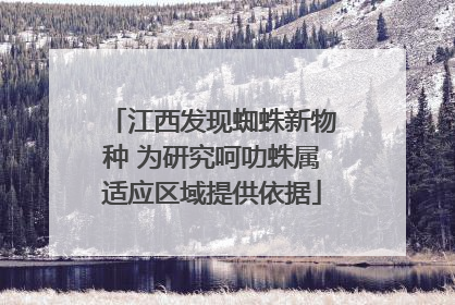 江西发现蜘蛛新物种 为研究呵叻蛛属适应区域提供依据