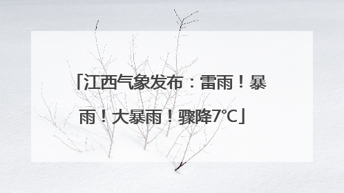 江西气象发布：雷雨！暴雨！大暴雨！骤降7℃