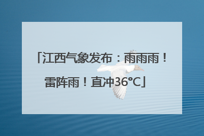 江西气象发布：雨雨雨！雷阵雨！直冲36°C