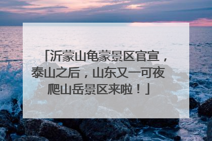 沂蒙山龟蒙景区官宣，泰山之后，山东又一可夜爬山岳景区来啦！