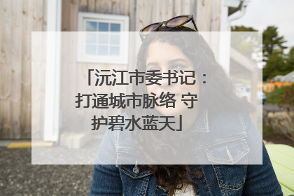 沅江市委书记：打通城市脉络 守护碧水蓝天