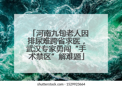 河南九旬老人因排尿难跨省求医，武汉专家勇闯“手术禁区”解难题