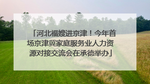 河北福嫂进京津！今年首场京津冀家庭服务业人力资源对接交流会在承德举办
