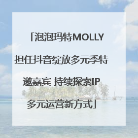 泡泡玛特MOLLY担任抖音绽放多元季特邀嘉宾 持续探索IP多元运营新方式