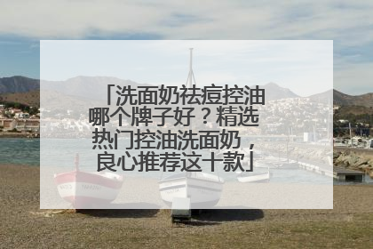 洗面奶祛痘控油哪个牌子好？精选热门控油洗面奶，良心推荐这十款