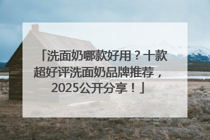 洗面奶哪款好用？十款超好评洗面奶品牌推荐，2025公开分享！