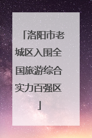 洛阳市老城区入围全国旅游综合实力百强区