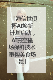 海信世俱杯AI焕新计划启动，AI真空磁场保鲜技术重构美食场景