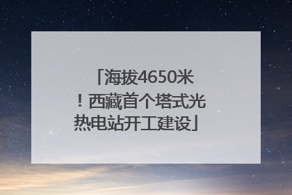 海拔4650米！西藏首个塔式光热电站开工建设