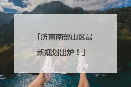 济南南部山区最新规划出炉！