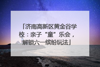 济南高新区黄金谷学校：亲子“童”乐会，解锁六一缤纷玩法