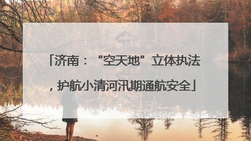 济南：“空天地”立体执法，护航小清河汛期通航安全